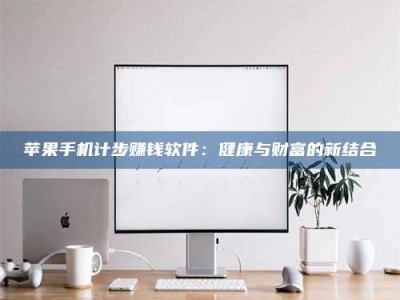 义乌苹果手机计步赚钱软件：健康与财富的新结合