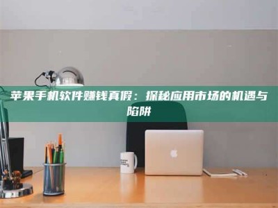 义乌苹果手机软件赚钱真假：探秘应用市场的机遇与陷阱