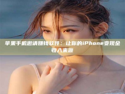 义乌苹果手机邀请赚钱软件：让你的iPhone变现金收入来源