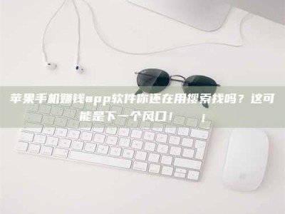 义乌苹果手机赚钱app软件你还在用搜索找吗？这可能是下一个风口！💡