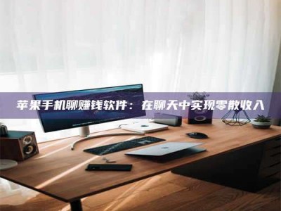 义乌苹果手机聊赚钱软件：在聊天中实现零散收入