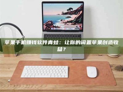 义乌苹果手机赚钱软件青蛙：让你的闲置苹果创造收益？