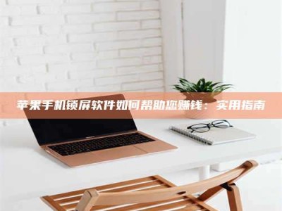 义乌苹果手机锁屏软件如何帮助您赚钱：实用指南