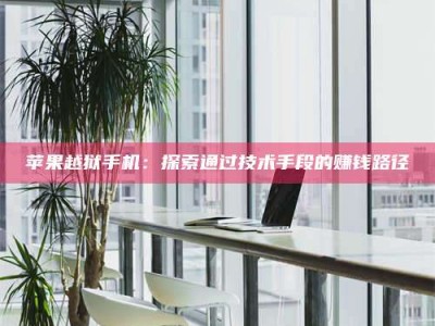 义乌苹果越狱手机：探索通过技术手段的赚钱路径