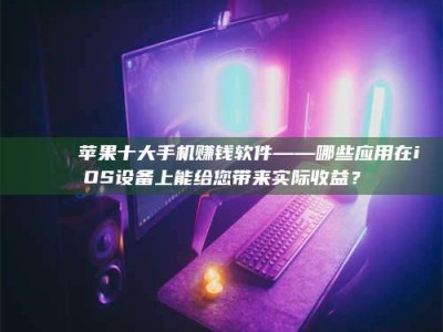 义乌📚 苹果十大手机赚钱软件——哪些应用在iOS设备上能给您带来实际收益？