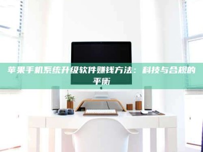 义乌苹果手机系统升级软件赚钱方法：科技与合规的平衡
