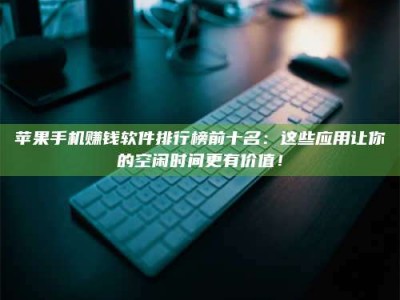 义乌苹果手机赚钱软件排行榜前十名：这些应用让你的空闲时间更有价值！