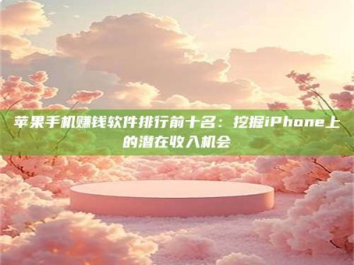 义乌苹果手机赚钱软件排行前十名：挖掘iPhone上的潜在收入机会