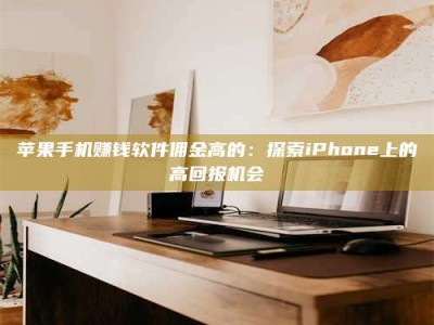义乌苹果手机赚钱软件佣金高的：探索iPhone上的高回报机会