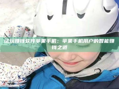 义乌试玩赚钱软件苹果手机：苹果手机用户的智能赚钱之道