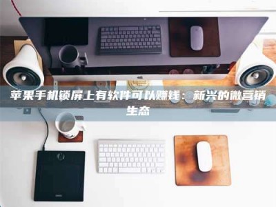 义乌苹果手机锁屏上有软件可以赚钱：新兴的微营销生态