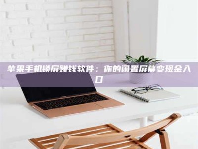 义乌苹果手机锁屏赚钱软件：你的闲置屏幕变现金入口
