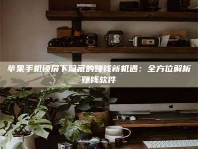 义乌苹果手机锁屏下隐藏的赚钱新机遇：全方位解析赚钱软件