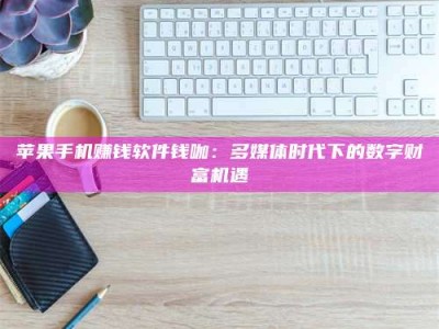 义乌苹果手机赚钱软件钱咖：多媒体时代下的数字财富机遇