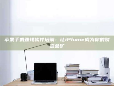 义乌苹果手机赚钱软件培训：让iPhone成为你的财富金矿