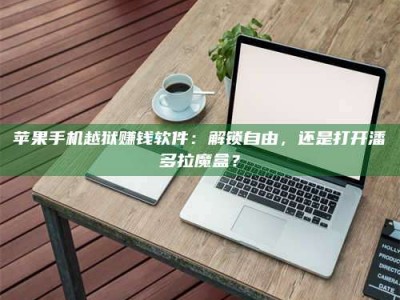 义乌苹果手机越狱赚钱软件：解锁自由，还是打开潘多拉魔盒？