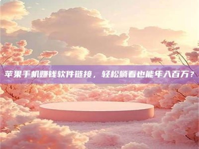 义乌苹果手机赚钱软件链接，轻松躺着也能年入百万？