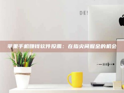 义乌苹果手机赚钱软件投票：在指尖间掘金的机会
