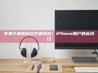 义乌苹果手机锁屏软件赚钱啦！iPhone用户的新风口