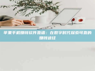 义乌苹果手机赚钱软件靠谱：在数字时代探索可靠的赚钱途径