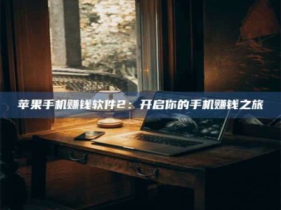 义乌苹果手机赚钱软件2：开启你的手机赚钱之旅