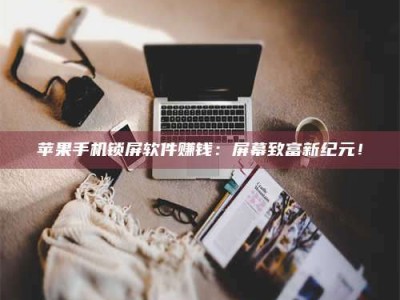 义乌苹果手机锁屏软件赚钱：屏幕致富新纪元！