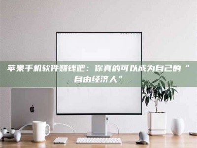 义乌苹果手机软件赚钱吧：你真的可以成为自己的“自由经济人”