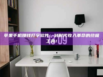 义乌苹果手机赚钱打字软件：划时代收入革命的终极工具！