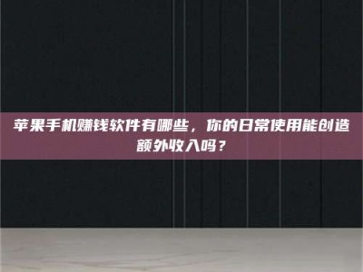 义乌苹果手机赚钱软件有哪些，你的日常使用能创造额外收入吗？
