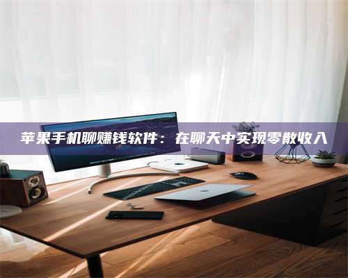 义乌苹果手机聊赚钱软件:在聊天中实现零散收入 第1张 义乌苹果手机聊赚钱软件:在聊天中实现零散收入 第1张