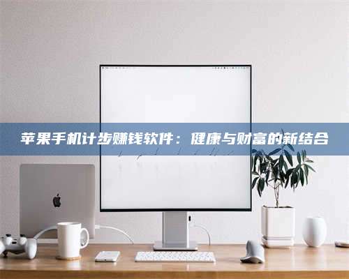 义乌苹果手机计步赚钱软件:健康与财富的新结合 第1张 义乌苹果手机计步赚钱软件:健康与财富的新结合 第1张