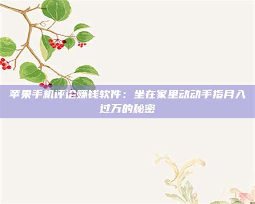 义乌苹果手机评论赚钱软件:坐在家里动动手指月入过万的秘密 第1张 义乌苹果手机评论赚钱软件:坐在家里动动手指月入过万的秘密 第1张