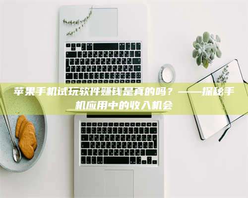 义乌苹果手机试玩软件赚钱是真的吗？——探秘手机应用中的收入机会 第1张