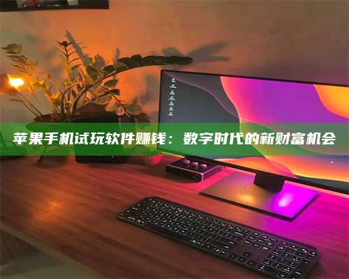 义乌苹果手机试玩软件赚钱:数字时代的新财富机会 第1张 义乌苹果手机试玩软件赚钱:数字时代的新财富机会 第1张