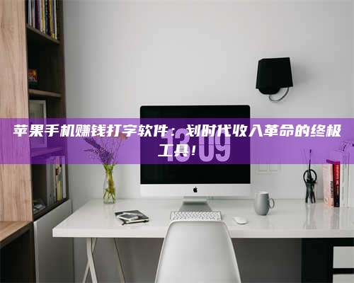 义乌苹果手机赚钱打字软件:划时代收入革命的终极工具! 第1张 义乌苹果手机赚钱打字软件:划时代收入革命的终极工具! 第1张