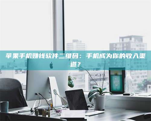 义乌苹果手机赚钱软件二维码:手机成为你的收入渠道? 第1张 义乌苹果手机赚钱软件二维码:手机成为你的收入渠道? 第1张