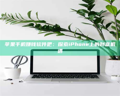 义乌苹果手机赚钱软件吧:探索iPhone上的财富机遇 第1张 义乌苹果手机赚钱软件吧:探索iPhone上的财富机遇 第1张