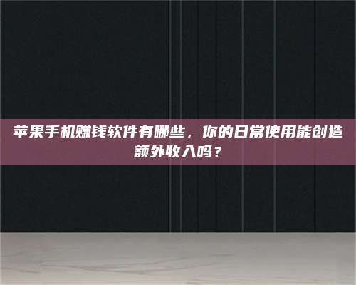 义乌苹果手机赚钱软件有哪些,你的日常使用能创造额外收入吗? 第1张 义乌苹果手机赚钱软件有哪些,你的日常使用能创造额外收入吗? 第1张