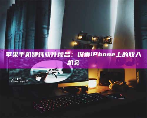 义乌苹果手机赚钱软件综合:探索iPhone上的收入机会 第1张 义乌苹果手机赚钱软件综合:探索iPhone上的收入机会 第1张