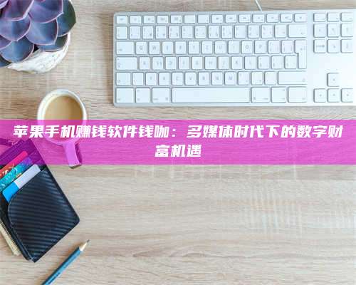 义乌苹果手机赚钱软件钱咖:多媒体时代下的数字财富机遇 第1张 义乌苹果手机赚钱软件钱咖:多媒体时代下的数字财富机遇 第1张