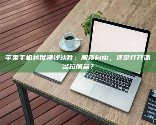 义乌苹果手机越狱赚钱软件:解锁自由,还是打开潘多拉魔盒? 第1张 义乌苹果手机越狱赚钱软件:解锁自由,还是打开潘多拉魔盒? 第1张