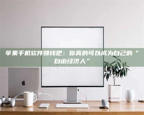 义乌苹果手机软件赚钱吧:你真的可以成为自己的“自由经济人” 第1张 义乌苹果手机软件赚钱吧:你真的可以成为自己的“自由经济人” 第1张