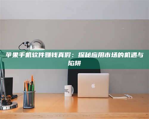 义乌苹果手机软件赚钱真假:探秘应用市场的机遇与陷阱 第1张 义乌苹果手机软件赚钱真假:探秘应用市场的机遇与陷阱 第1张