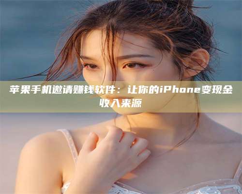 义乌苹果手机邀请赚钱软件:让你的iPhone变现金收入来源 第1张 义乌苹果手机邀请赚钱软件:让你的iPhone变现金收入来源 第1张