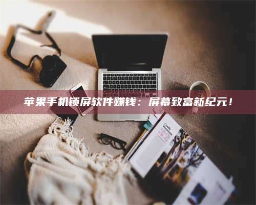 义乌苹果手机锁屏软件赚钱:屏幕致富新纪元! 第1张 义乌苹果手机锁屏软件赚钱:屏幕致富新纪元! 第1张