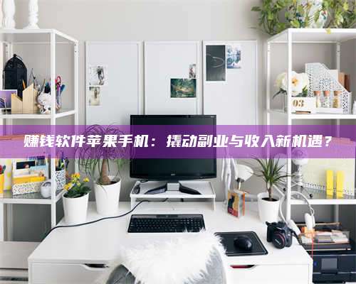 义乌赚钱软件苹果手机:撬动副业与收入新机遇? 第1张 义乌赚钱软件苹果手机:撬动副业与收入新机遇? 第1张